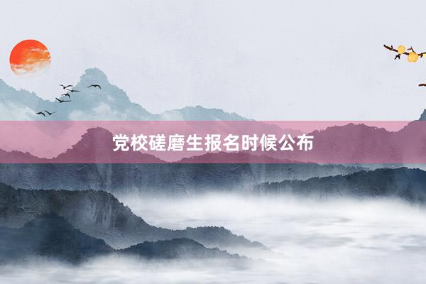党校磋磨生报名时候公布