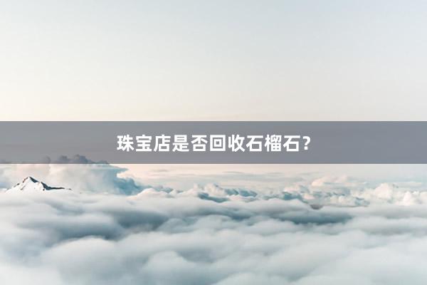 珠宝店是否回收石榴石？