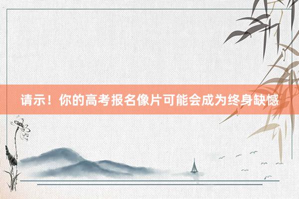 请示！你的高考报名像片可能会成为终身缺憾