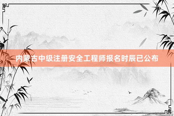 内蒙古中级注册安全工程师报名时辰已公布