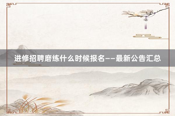 进修招聘磨练什么时候报名——最新公告汇总