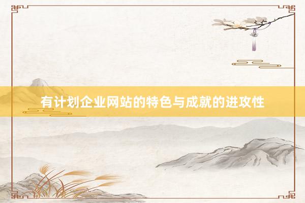 有计划企业网站的特色与成就的进攻性