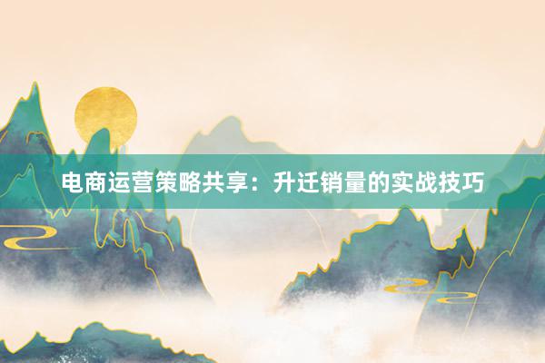 电商运营策略共享：升迁销量的实战技巧