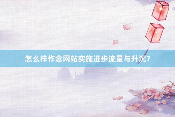 怎么样作念网站实施进步流量与升沉？