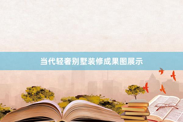 当代轻奢别墅装修成果图展示