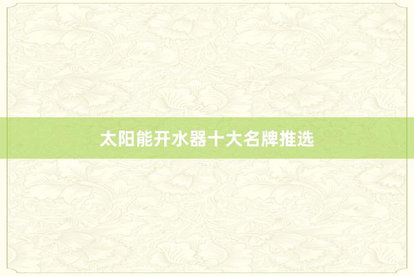 太阳能开水器十大名牌推选