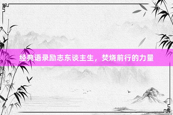 经典语录励志东谈主生，焚烧前行的力量