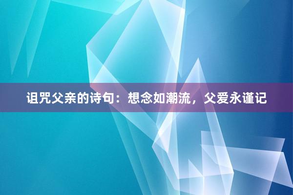 诅咒父亲的诗句：想念如潮流，父爱永谨记
