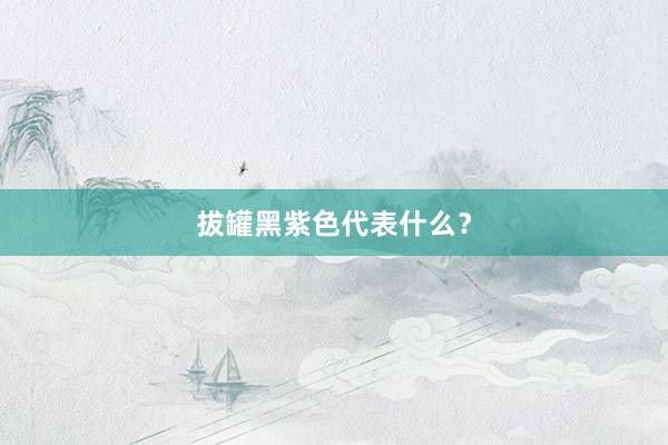 拔罐黑紫色代表什么？
