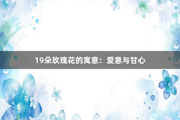 19朵玫瑰花的寓意：爱意与甘心