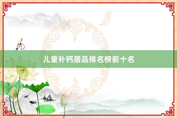 儿童补钙居品排名榜前十名