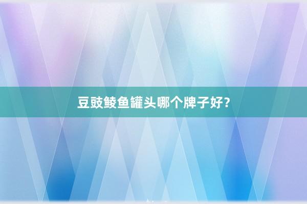 豆豉鲮鱼罐头哪个牌子好？